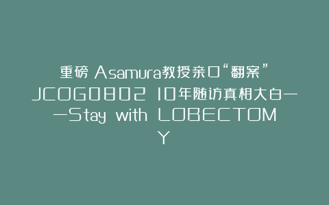重磅!Asamura教授亲口“翻案”:JCOG0802 10年随访真相大白——Stay with LOBECTOMY!