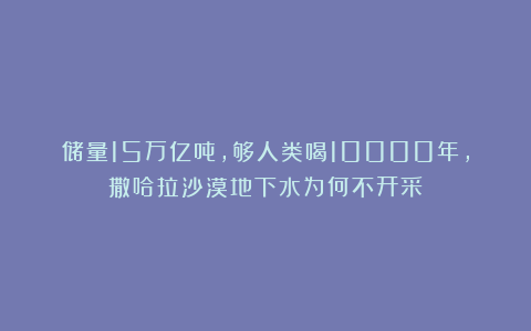 储量15万亿吨，够人类喝10000年，撒哈拉沙漠地下水为何不开采？