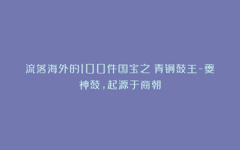 流落海外的100件国宝之：青铜鼓王-夔神鼓，起源于商朝