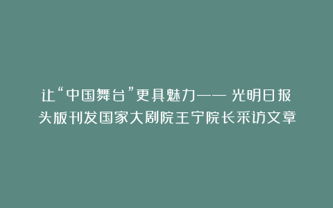 让“中国舞台”更具魅力——《光明日报》头版刊发国家大剧院王宁院长采访文章