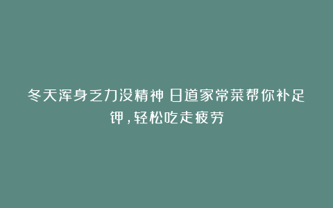 冬天浑身乏力没精神？8道家常菜帮你补足钾，轻松吃走疲劳
