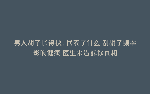 男人胡子长得快,代表了什么?刮胡子频率影响健康?医生来告诉你真相