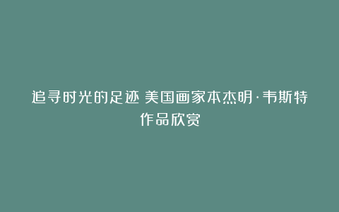 追寻时光的足迹～美国画家本杰明·韦斯特作品欣赏