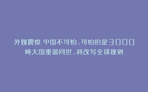 外媒震惊:中国不可怕,可怕的是3000吨大国重器问世,将改写全球规则