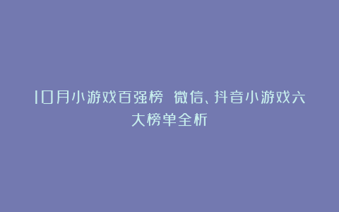 10月小游戏百强榜 微信、抖音小游戏六大榜单全析