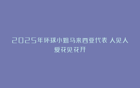 2025年环球小姐马来西亚代表：人见人爱花见花开