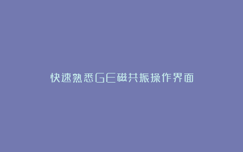 快速熟悉GE磁共振操作界面