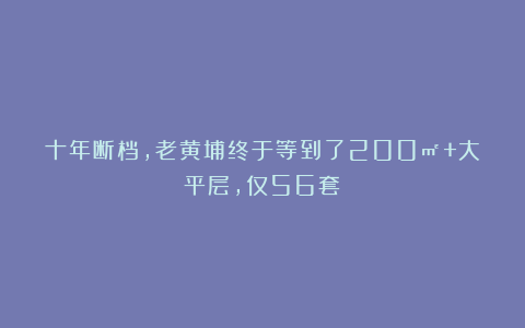 十年断档，老黄埔终于等到了200㎡+大平层，仅56套！