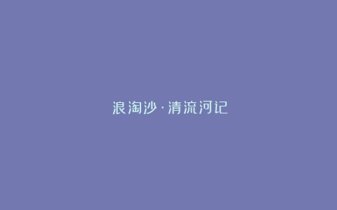 《浪淘沙·清流河记》
