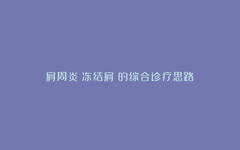 肩周炎(冻结肩)的综合诊疗思路