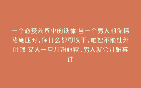 一个恋爱关系中的铁律:当一个男人朝你情绪施压时,你什么都可以干,唯独不能往外吐钱;女人一旦开始心软,男人就会开始算计