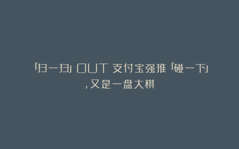 「扫一扫」OUT!支付宝强推「碰一下」,又是一盘大棋?