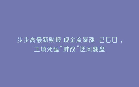 步步高最新财报：现金流暴涨 260%，王填死磕“胖改”逆风翻盘
