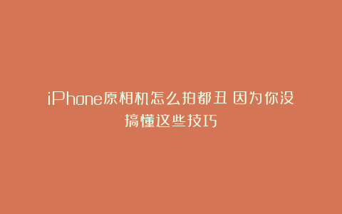 iPhone原相机怎么拍都丑？因为你没搞懂这些技巧！