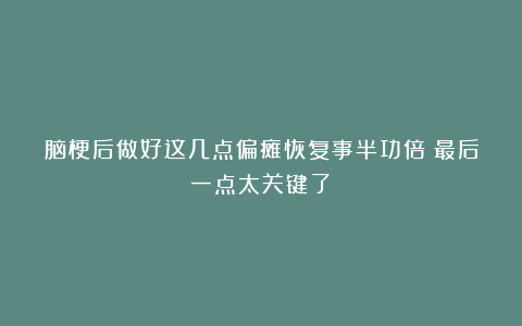 脑梗后做好这几点偏瘫恢复事半功倍！最后一点太关键了！