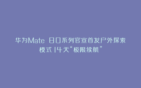 华为Mate 80系列官宣首发户外探索模式：14天“极限续航”
