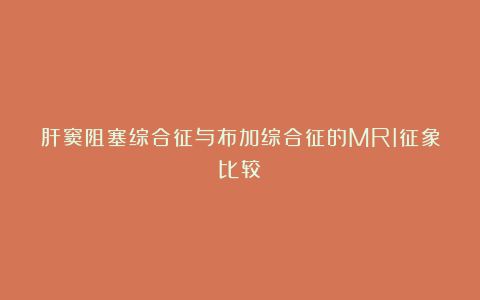 肝窦阻塞综合征与布加综合征的MRI征象比较