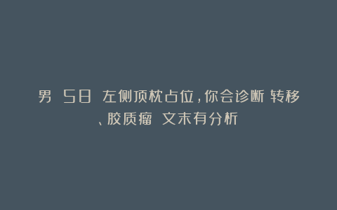 男 58 左侧顶枕占位，你会诊断：转移、胶质瘤？（文末有分析）