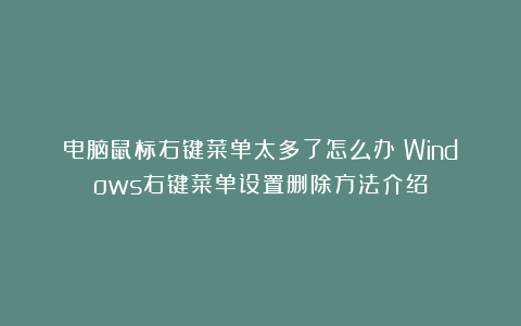 电脑鼠标右键菜单太多了怎么办？Windows右键菜单设置删除方法介绍