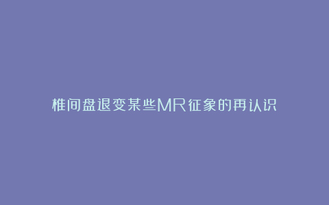 椎间盘退变某些MR征象的再认识