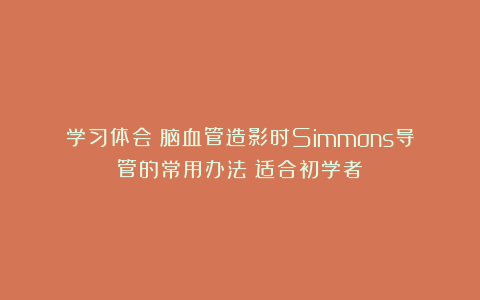 学习体会：脑血管造影时Simmons导管的常用办法（适合初学者）