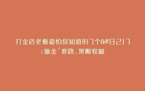 打金店老板最怕你知道的7个’偷金’套路，果断收藏！