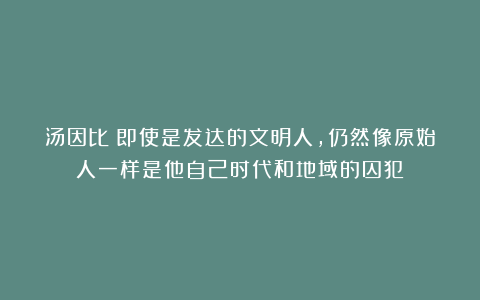 汤因比：即使是发达的文明人，仍然像原始人一样是他自己时代和地域的囚犯！