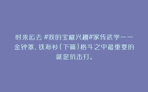 时来运去:#我的宝藏兴趣#家传武学一一金钟罩、铁布衫(下篇)格斗之中最重要的就是抗击打。