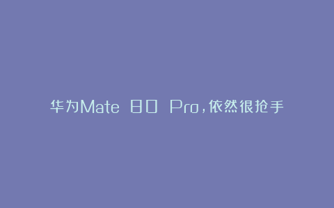 华为Mate 80 Pro，依然很抢手
