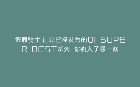 假面骑士：汇总已经发售的01 SUPER BEST系列，你购入了哪一款？
