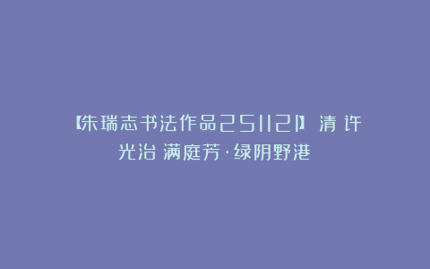 【朱瑞志书法作品251121】（清）许光治《满庭芳·绿阴野港》
