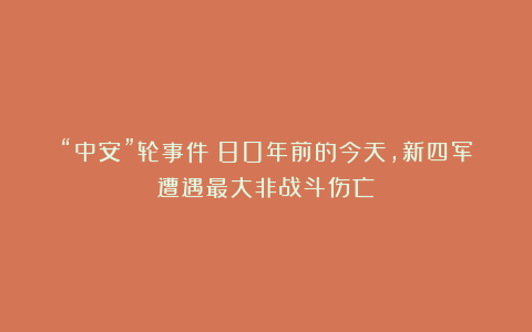 “中安”轮事件：80年前的今天，新四军遭遇最大非战斗伤亡