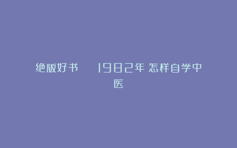 绝版好书 || 1982年《怎样自学中医》