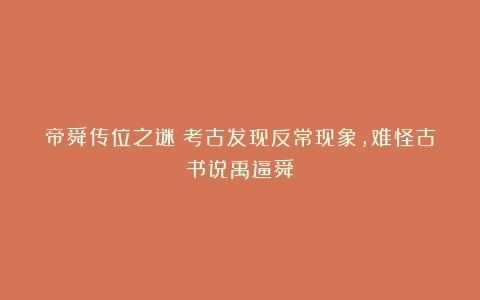 帝舜传位之谜：考古发现反常现象，难怪古书说禹逼舜