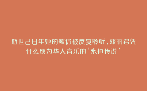 逝世28年她的歌仍被反复聆听，邓丽君凭什么成为华人音乐的‘永恒传说’？