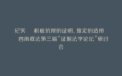 纪实 | 积极抗辩的证明、推定的适用 | 西南政法第三届“证据法学论坛”研讨会