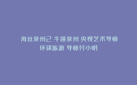 《海丝泉州2》牛逼泉州！央视艺术导师《环球旅游》导师付小明