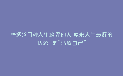 悟透这7种人生境界的人:原来人生最好的状态,是“活成自己”