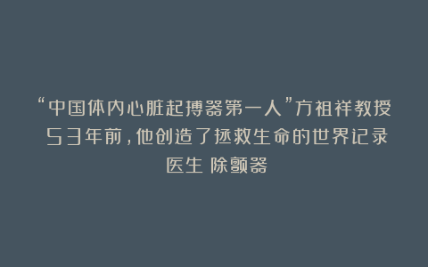 “中国体内心脏起搏器第一人”方祖祥教授：53年前，他创造了拯救生命的世界记录|医生|除颤器