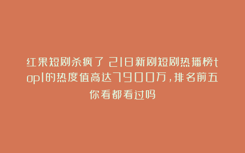 红果短剧杀疯了！21日新剧短剧热播榜top1的热度值高达7900万，排名前五你看都看过吗？