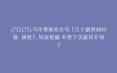 2026马年春联抢先写！(几十副原创对联 横批)，转发收藏！不然下次就找不到了！