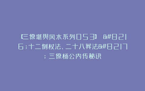 【三僚堪舆风水系列053】 ‘十二倒杖法、二十八葬法’《三僚杨公内传秘诀》