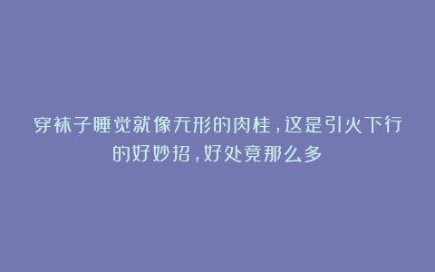穿袜子睡觉就像无形的肉桂，这是引火下行的好妙招，好处竟那么多！