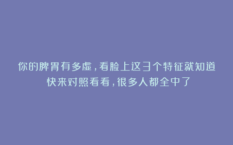 你的脾胃有多虚，看脸上这3个特征就知道！快来对照看看，很多人都全中了