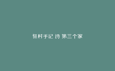 驻村手记｜诗：第三个家