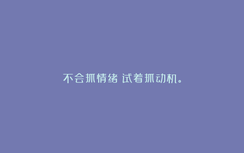 不会抓情绪？试着抓动机。