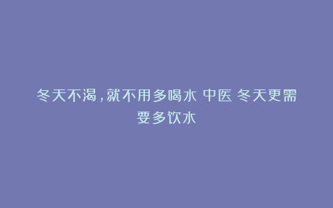冬天不渴，就不用多喝水？中医：冬天更需要多饮水！