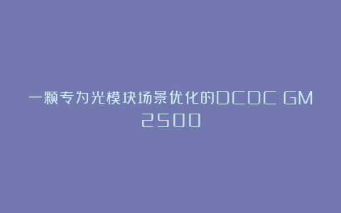 一颗专为光模块场景优化的DCDC：GM2500