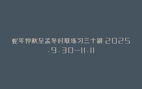 蛇年仲秋至孟冬对联练习三十副(2025.9.30—11.11)