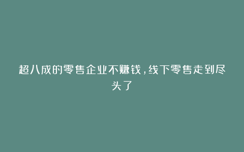 超八成的零售企业不赚钱,线下零售走到尽头了?